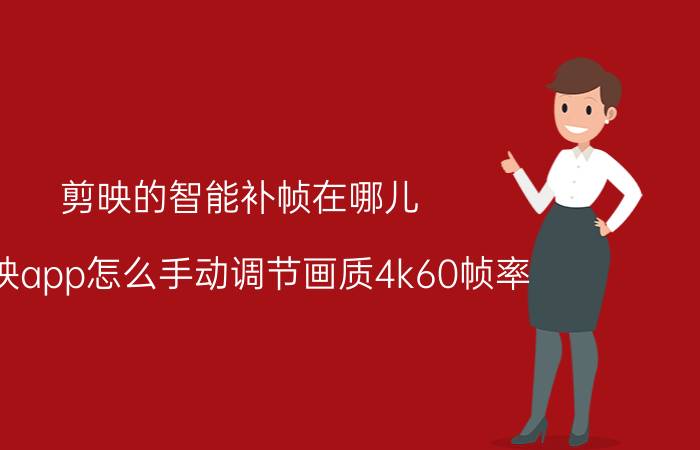 剪映的智能补帧在哪儿 剪映app怎么手动调节画质4k60帧率？